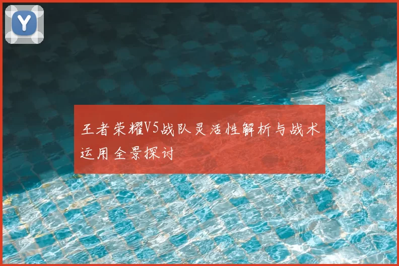 王者荣耀V5战队灵活性解析与战术运用全景探讨