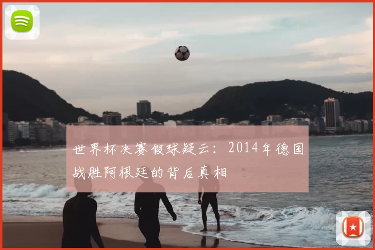 世界杯决赛假球疑云：2014年德国战胜阿根廷的背后真相