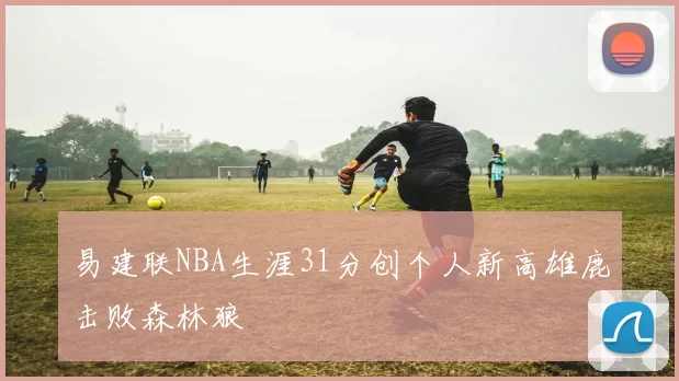易建联NBA生涯31分创个人新高雄鹿击败森林狼