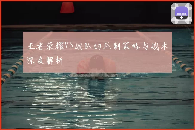 王者荣耀V5战队的压制策略与战术深度解析
