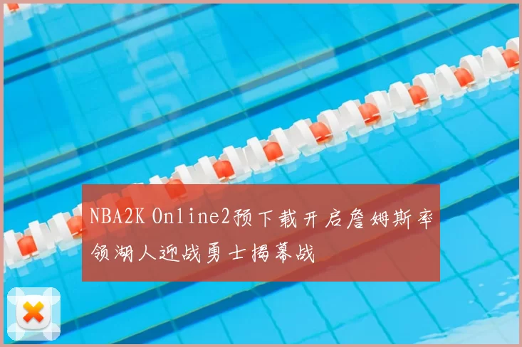 NBA2K Online2预下载开启詹姆斯率领湖人迎战勇士揭幕战