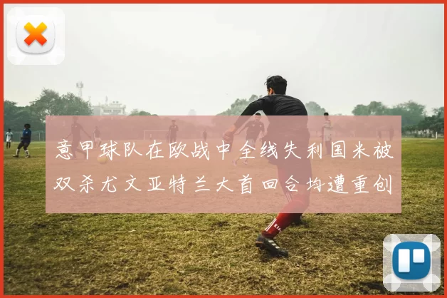 意甲球队在欧战中全线失利国米被双杀尤文亚特兰大首回合均遭重创