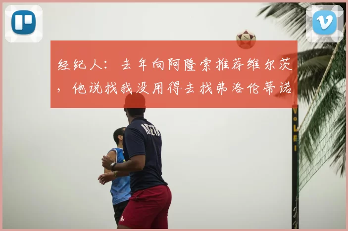 经纪人：去年向阿隆索推荐维尔茨，他说找我没用得去找弗洛伦蒂诺