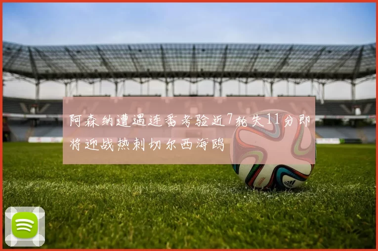 阿森纳遭遇连番考验近7轮失11分即将迎战热刺切尔西海鸥