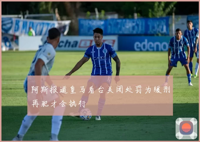阿斯报道皇马看台关闭处罚为缓刑再犯才会执行