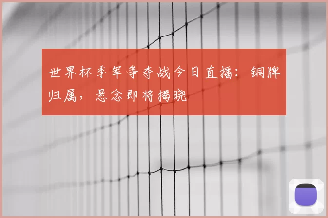 世界杯季军争夺战今日直播：铜牌归属，悬念即将揭晓