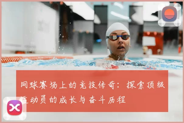 网球赛场上的竞技传奇:探索顶级运动员的成长与奋斗历程