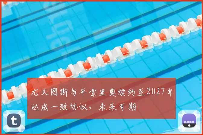 尤文图斯与平索里奥续约至2027年达成一致协议，未来可期