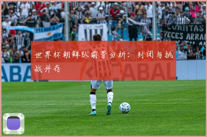 世界杯朝鲜队前景分析:封闭与挑战并存