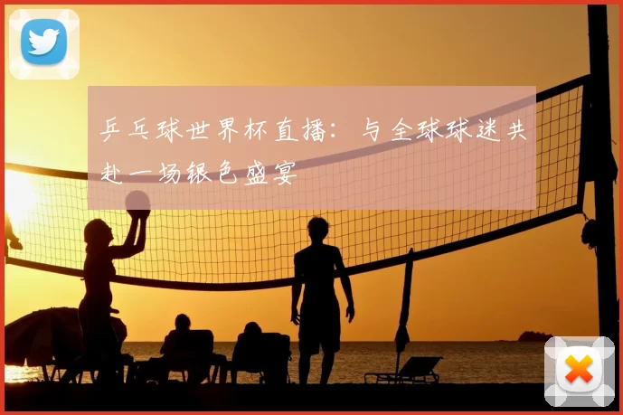 乒乓球世界杯直播:与全球球迷共赴一场银色盛宴
