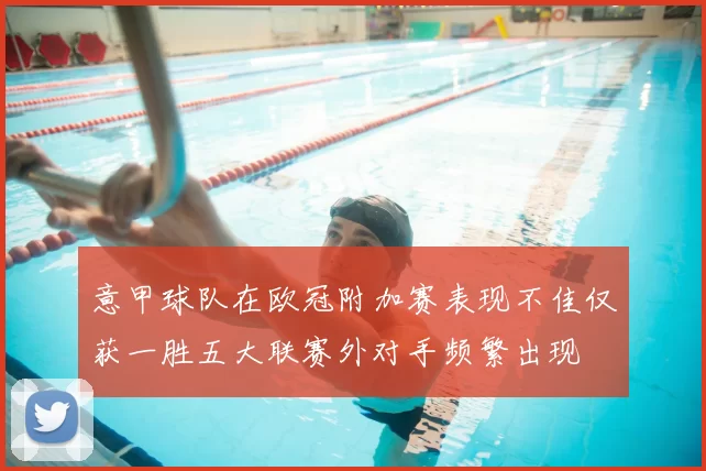 意甲球队在欧冠附加赛表现不佳仅获一胜五大联赛外对手频繁出现