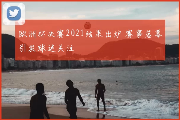 欧洲杯决赛2021结果出炉 赛事落幕引发球迷关注