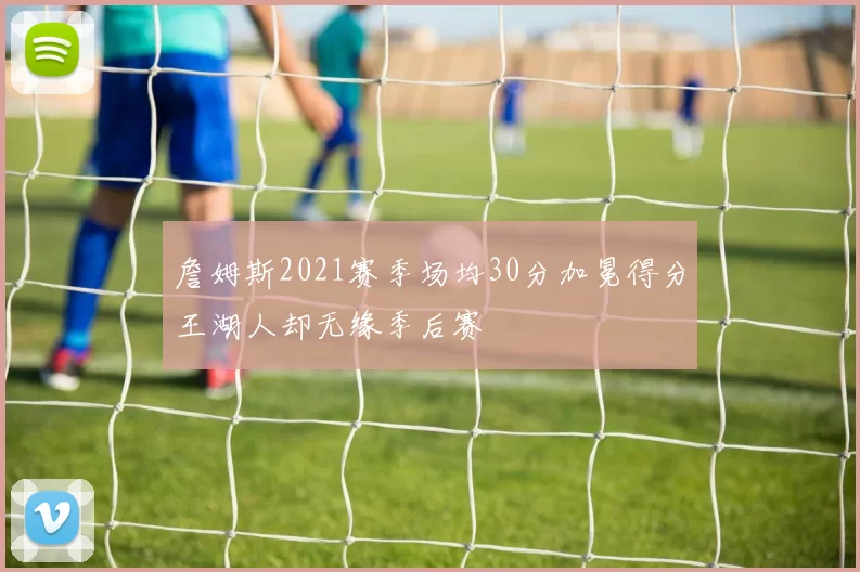 詹姆斯2021赛季场均30分加冕得分王湖人却无缘季后赛