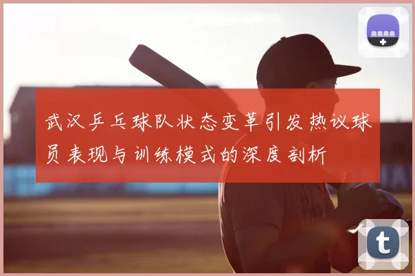 武汉乒乓球队状态变革引发热议球员表现与训练模式的深度剖析