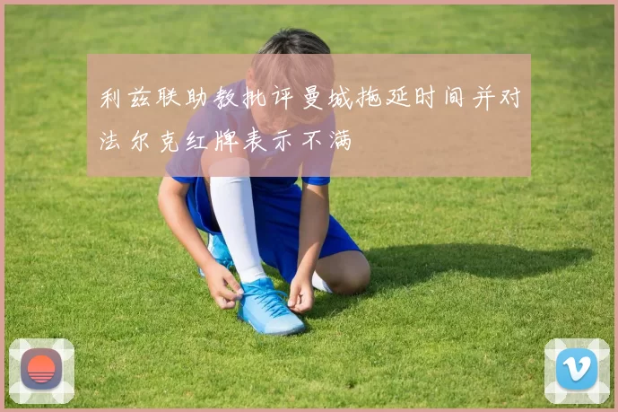 利兹联助教批评曼城拖延时间并对法尔克红牌表示不满