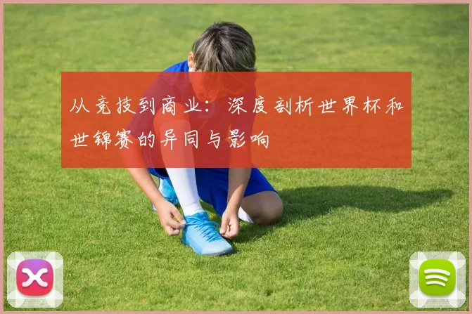从竞技到商业:深度剖析世界杯和世锦赛的异同与影响