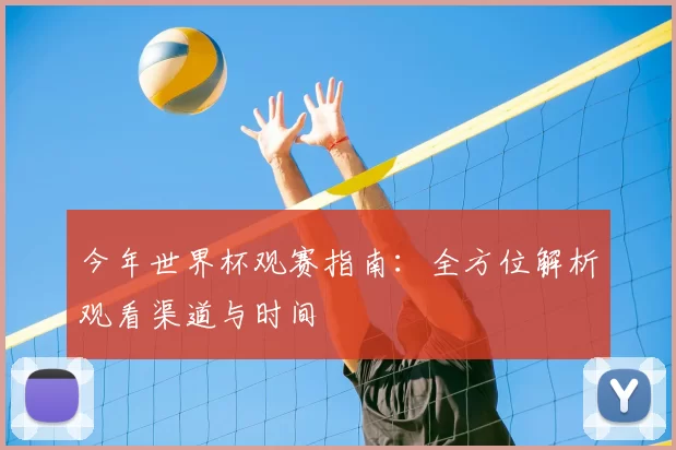 今年世界杯观赛指南:全方位解析观看渠道与时间