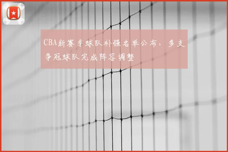 CBA新赛季球队补强名单公布，多支争冠球队完成阵容调整
