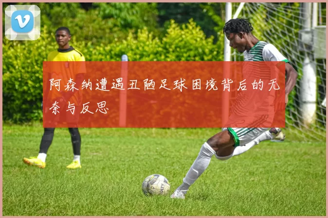 阿森纳遭遇丑陋足球困境背后的无奈与反思
