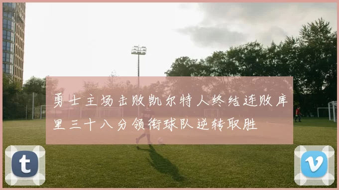 勇士主场击败凯尔特人终结连败库里三十八分领衔球队逆转取胜