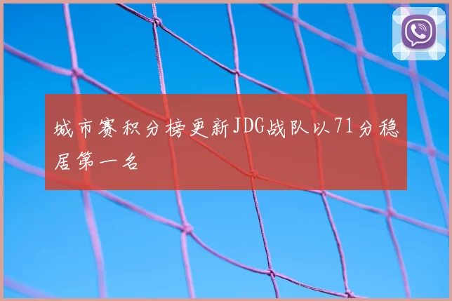 城市赛积分榜更新JDG战队以71分稳居第一名