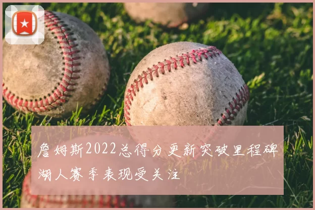 詹姆斯2022总得分更新突破里程碑湖人赛季表现受关注