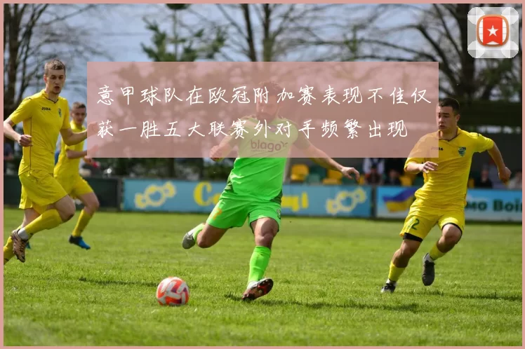 意甲球队在欧冠附加赛表现不佳仅获一胜五大联赛外对手频繁出现