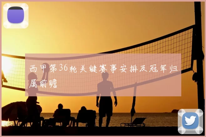 西甲第36轮关键赛事安排及冠军归属前瞻