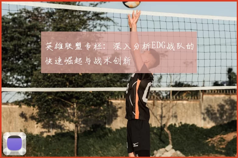 英雄联盟专栏:深入分析EDG战队的快速崛起与战术创新