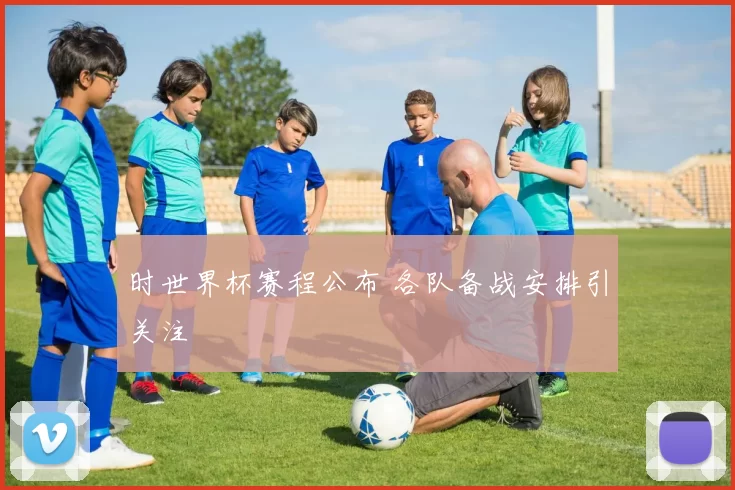 时世界杯赛程公布 各队备战安排引关注