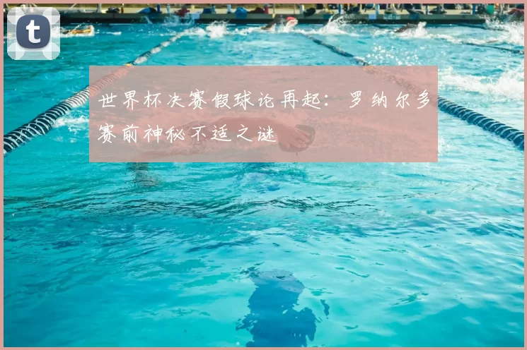 世界杯决赛假球论再起：罗纳尔多赛前神秘不适之谜