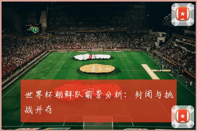 世界杯朝鲜队前景分析:封闭与挑战并存
