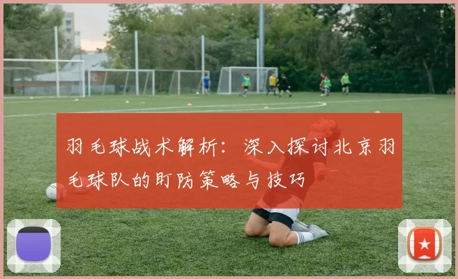 羽毛球战术解析:深入探讨北京羽毛球队的盯防策略与技巧