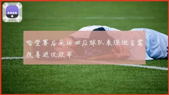 哈登赛后采访回应球队表现坦言需改善进攻效率