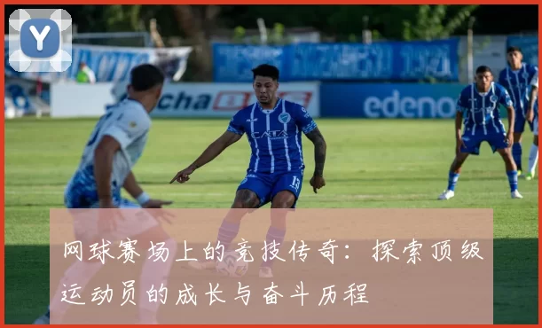 网球赛场上的竞技传奇:探索顶级运动员的成长与奋斗历程