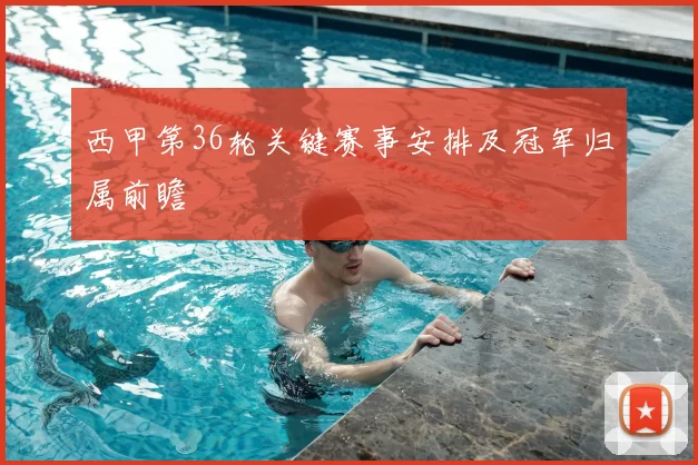西甲第36轮关键赛事安排及冠军归属前瞻
