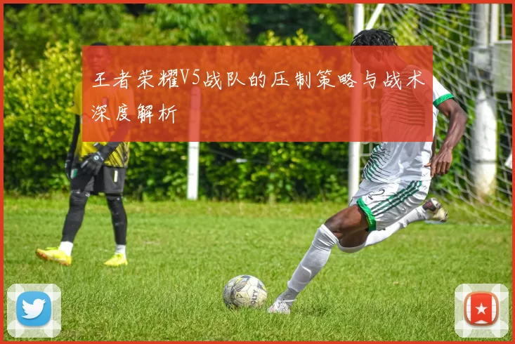 王者荣耀V5战队的压制策略与战术深度解析