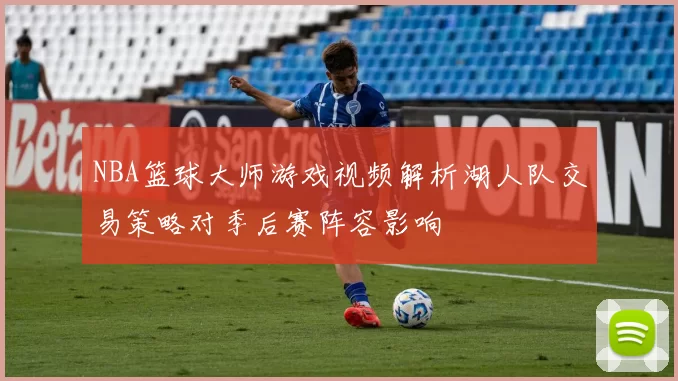 NBA篮球大师游戏视频解析湖人队交易策略对季后赛阵容影响