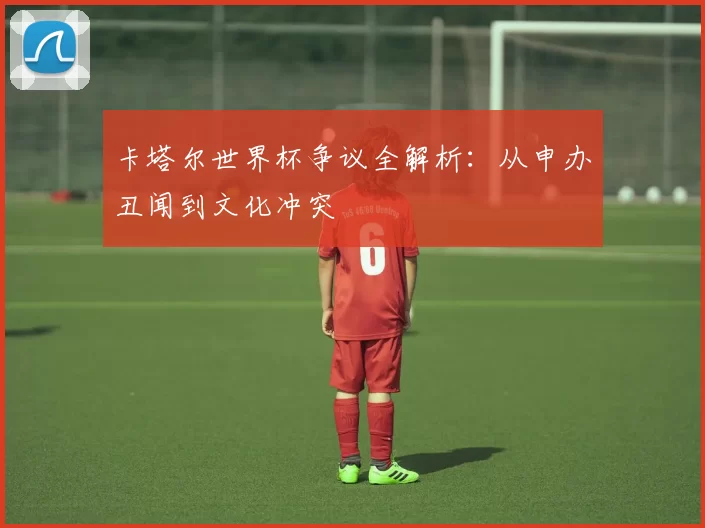 卡塔尔世界杯争议全解析:从申办丑闻到文化冲突