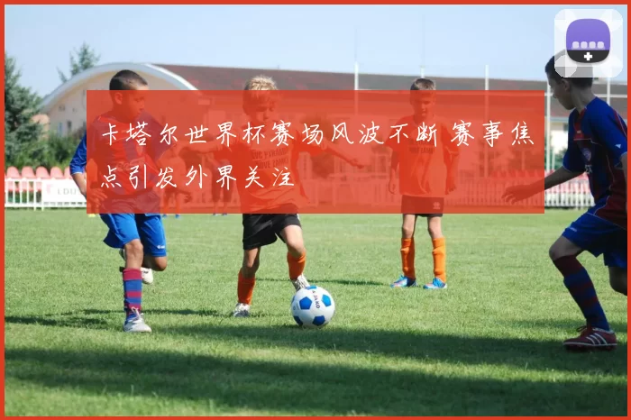 卡塔尔世界杯赛场风波不断 赛事焦点引发外界关注