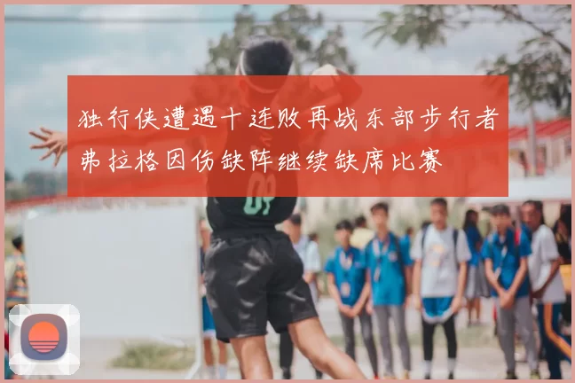 独行侠遭遇十连败再战东部步行者弗拉格因伤缺阵继续缺席比赛