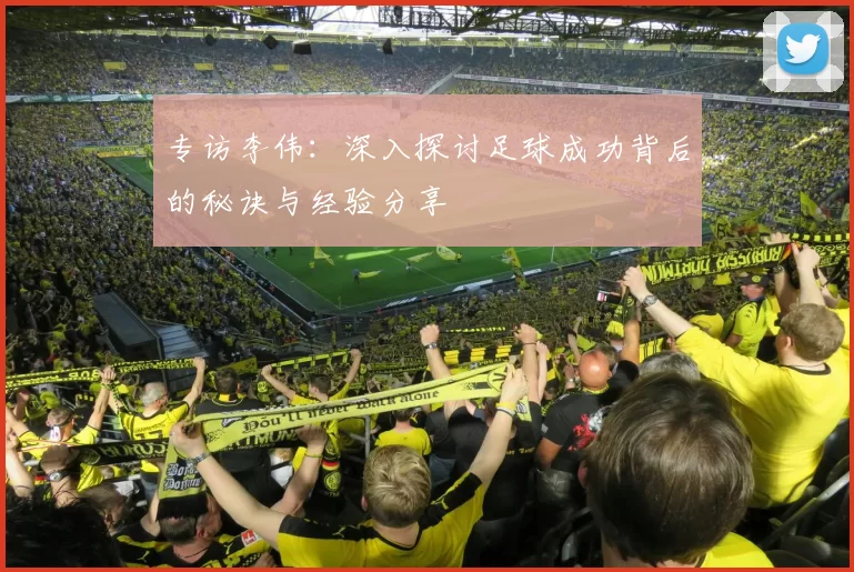专访李伟：深入探讨足球成功背后的秘诀与经验分享