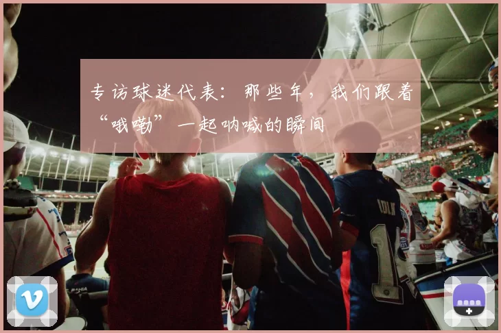 专访球迷代表:那些年,我们跟着“哦嘞”一起呐喊的瞬间