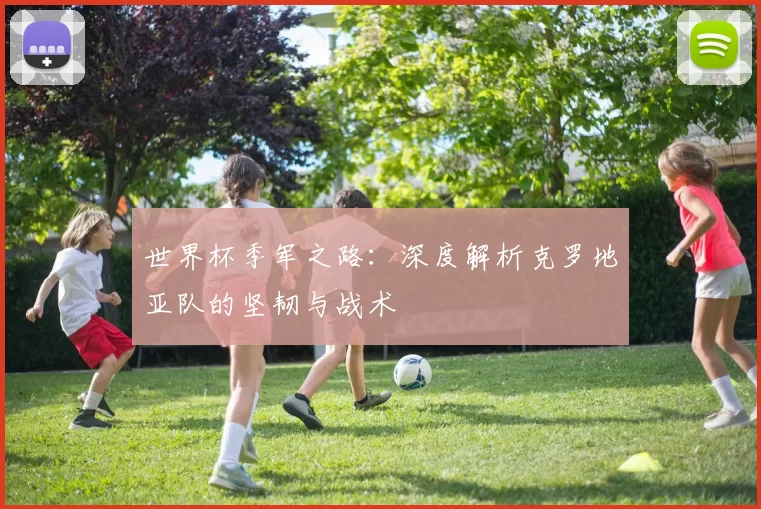 世界杯季军之路:深度解析克罗地亚队的坚韧与战术
