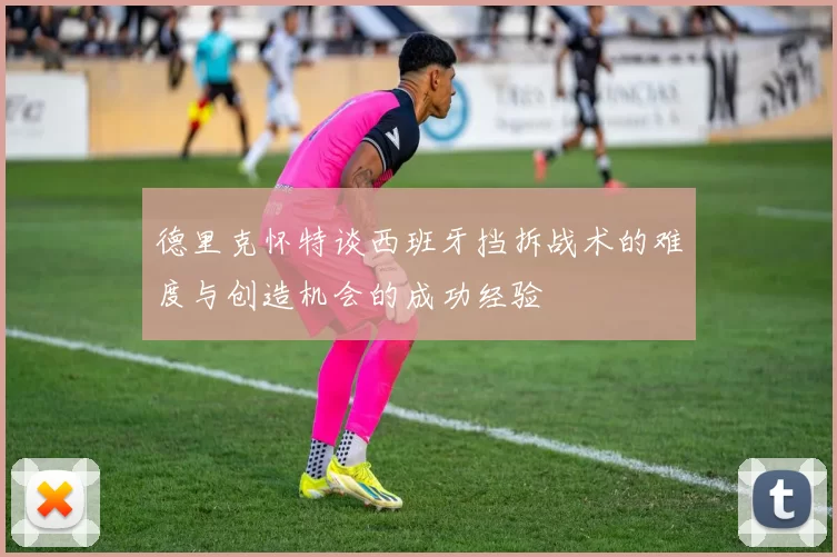 德里克怀特谈西班牙挡拆战术的难度与创造机会的成功经验