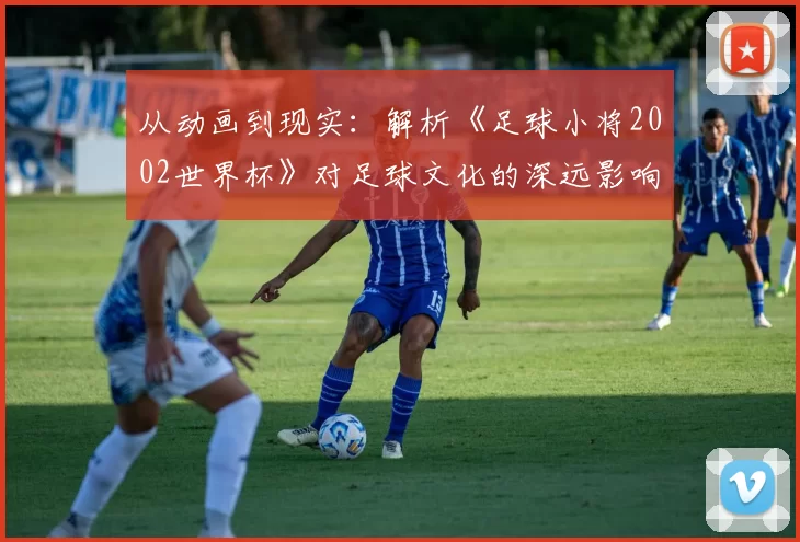 从动画到现实:解析《足球小将2002世界杯》对足球文化的深远影响