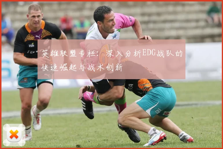 英雄联盟专栏:深入分析EDG战队的快速崛起与战术创新