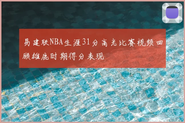 易建联NBA生涯31分高光比赛视频回顾雄鹿时期得分表现