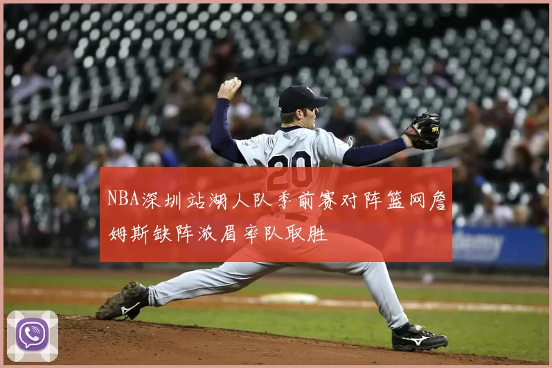 NBA深圳站湖人队季前赛对阵篮网詹姆斯缺阵浓眉率队取胜