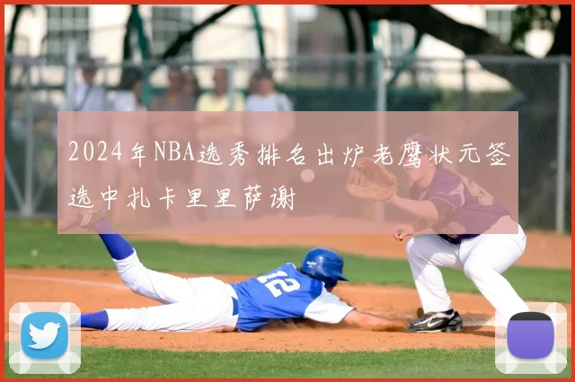 2024年NBA选秀排名出炉老鹰状元签选中扎卡里里萨谢